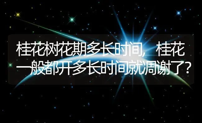 桂花树花期多长时间,桂花一般都开多长时间就凋谢了？ | 养殖常见问题