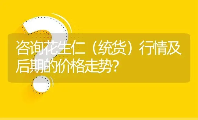 咨询花生仁(统货)行情及后期的价格走势? | 养殖问题解答