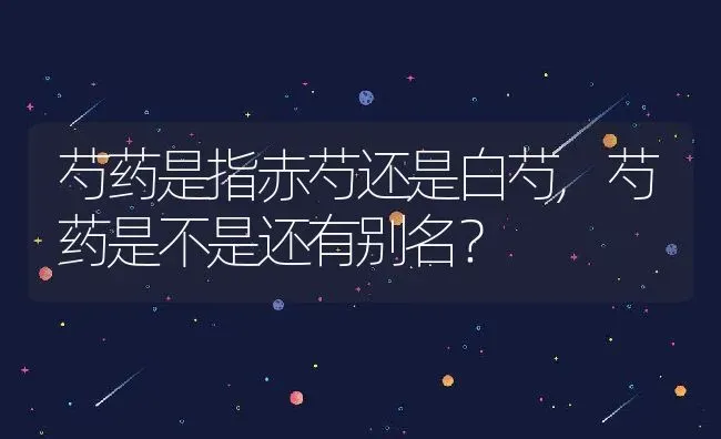 芍药是指赤芍还是白芍,芍药是不是还有别名？ | 养殖常见问题