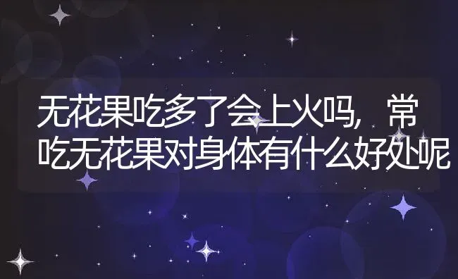 无花果吃多了会上火吗,常吃无花果对身体有什么好处呢 | 养殖常见问题