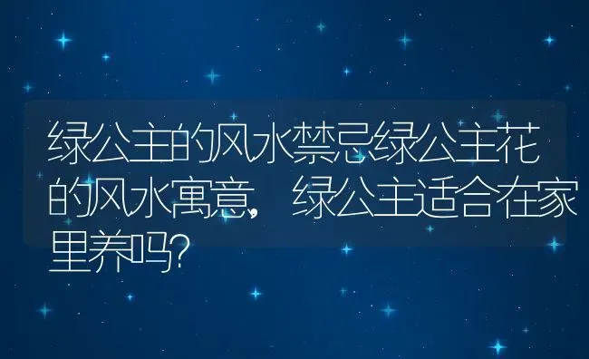 绿公主的风水禁忌绿公主花的风水寓意,绿公主适合在家里养吗？ | 养殖常见问题