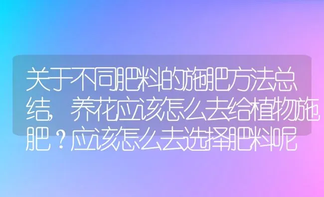 关于不同肥料的施肥方法总结,养花应该怎么去给植物施肥？应该怎么去选择肥料呢 | 养殖常见问题