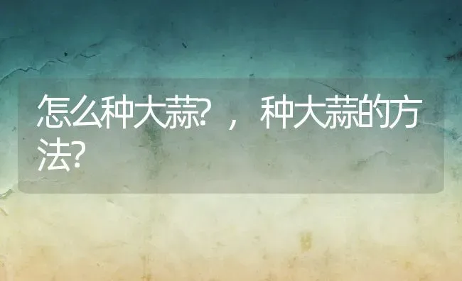 怎么种大蒜?,种大蒜的方法？ | 养殖常见问题