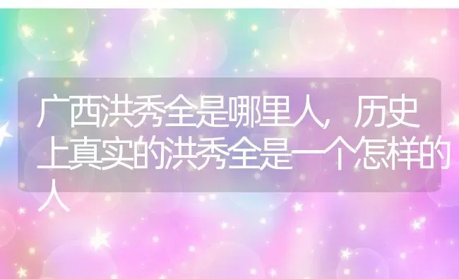 广西洪秀全是哪里人,历史上真实的洪秀全是一个怎样的人 | 养殖常见问题