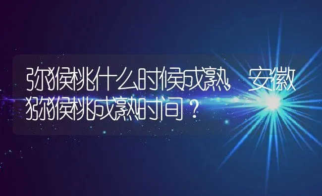 弥猴桃什么时候成熟,安徽猕猴桃成熟时间？ | 养殖常见问题