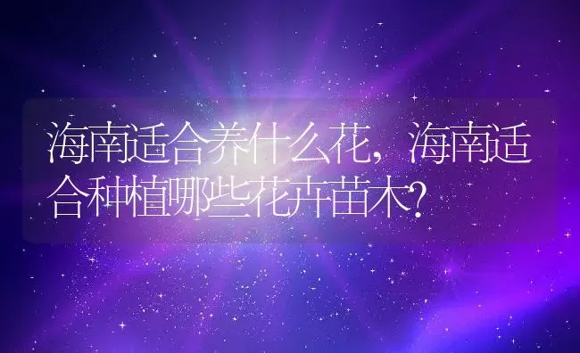 海南适合养什么花,海南适合种植哪些花卉苗木？ | 养殖常见问题