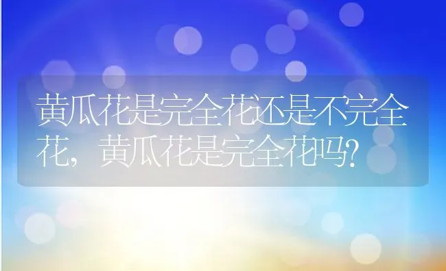 黄瓜花是完全花还是不完全花,黄瓜花是完全花吗？ | 养殖常见问题