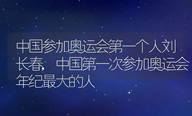 中国参加奥运会第一个人刘长春,中国第一次参加奥运会年纪最大的人 | 养殖常见问题