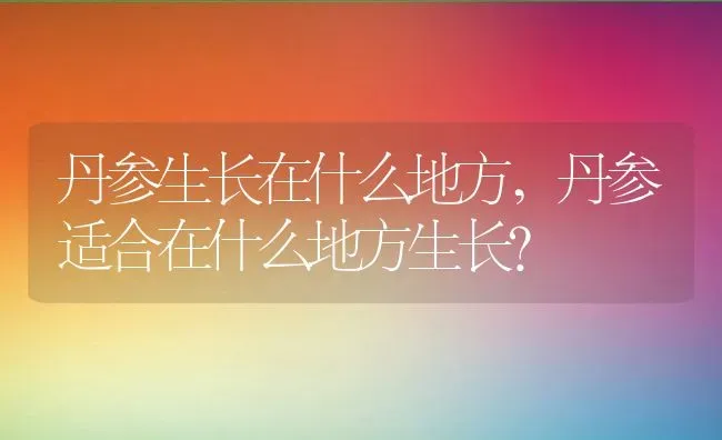 丹参生长在什么地方,丹参适合在什么地方生长？ | 养殖常见问题