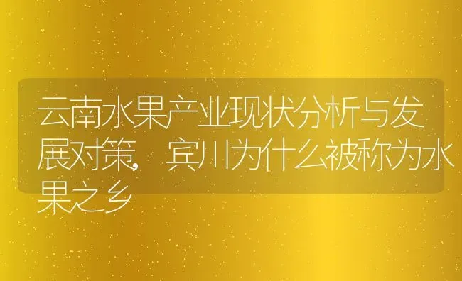 云南水果产业现状分析与发展对策,宾川为什么被称为水果之乡 | 养殖常见问题