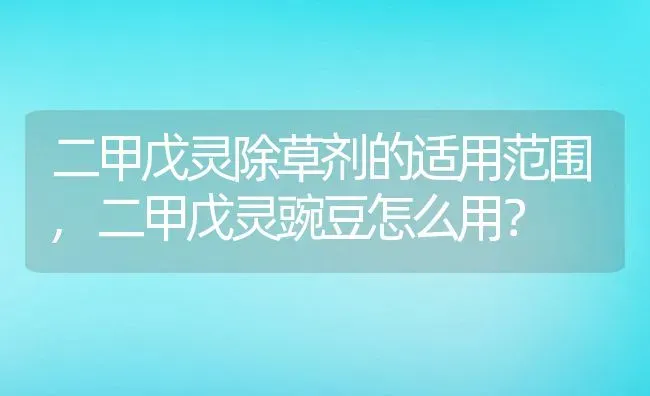 二甲戊灵除草剂的适用范围,二甲戊灵豌豆怎么用？ | 养殖常见问题