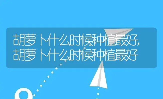 胡萝卜什么时候种植最好,胡萝卜什么时候种植最好 | 养殖常见问题