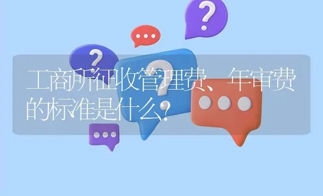 工商所征收管理费、年审费的标准是什么? | 养殖问题解答