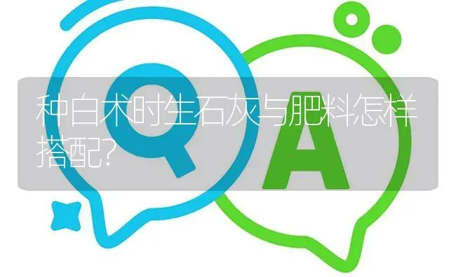 种白术时生石灰与肥料怎样搭配? | 养殖问题解答