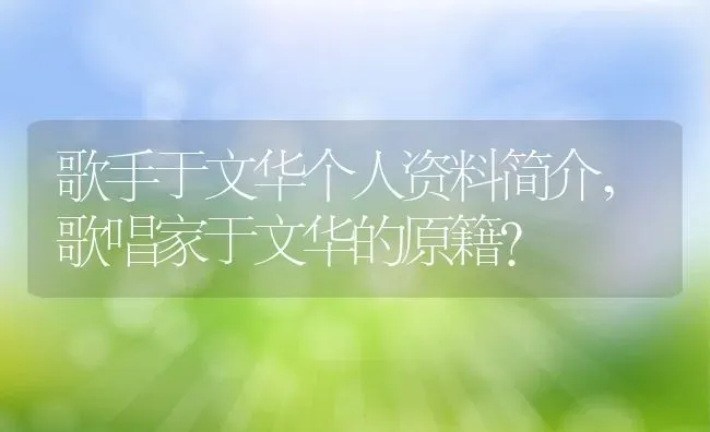 歌手于文华个人资料简介,歌唱家于文华的原籍？ | 养殖常见问题
