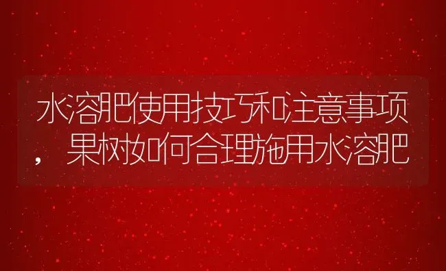 水溶肥使用技巧和注意事项,果树如何合理施用水溶肥 | 养殖常见问题