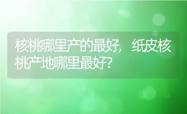 核桃哪里产的最好,纸皮核桃产地哪里最好？ | 养殖常见问题