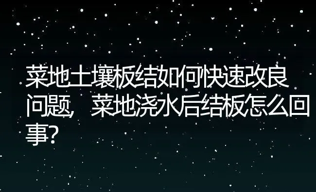 菜地土壤板结如何快速改良问题,菜地浇水后结板怎么回事？ | 养殖常见问题