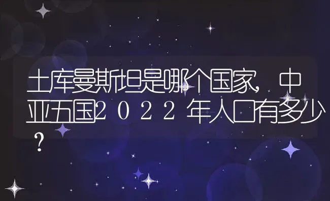 土库曼斯坦是哪个国家,中亚五国2022年人口有多少？ | 养殖常见问题