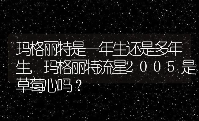 玛格丽特是一年生还是多年生,玛格丽特流星2005是草莓心吗？ | 养殖常见问题