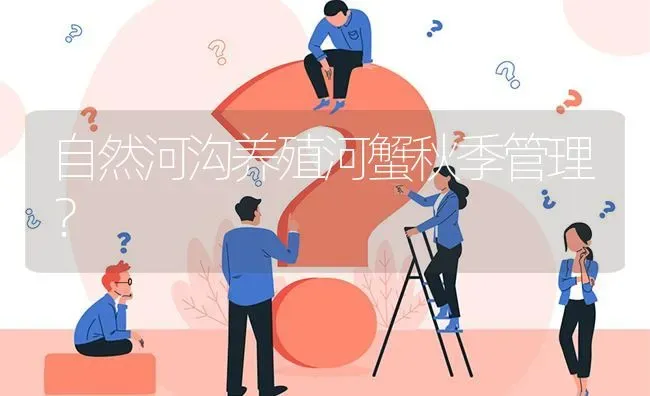 自然河沟养殖河蟹秋季管理? | 养殖问题解答