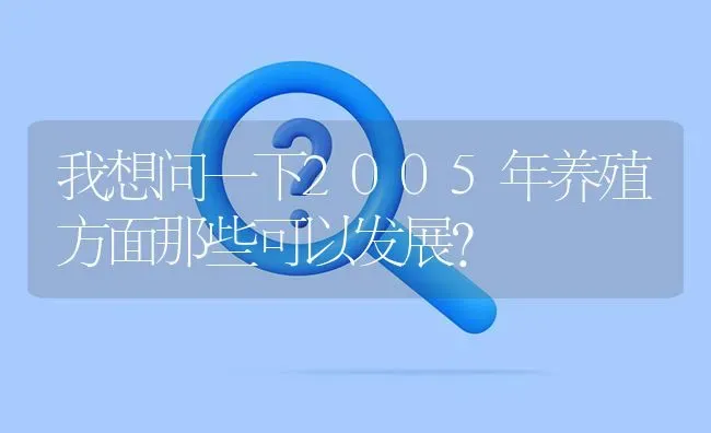 我想问一下2005年养殖方面那些可以发展? | 养殖问题解答