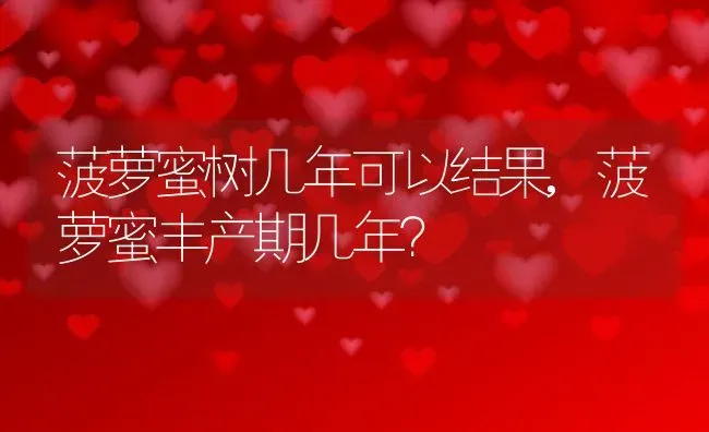 菠萝蜜树几年可以结果,菠萝蜜丰产期几年？ | 养殖常见问题