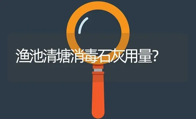 渔池清塘消毒石灰用量? | 养殖问题解答