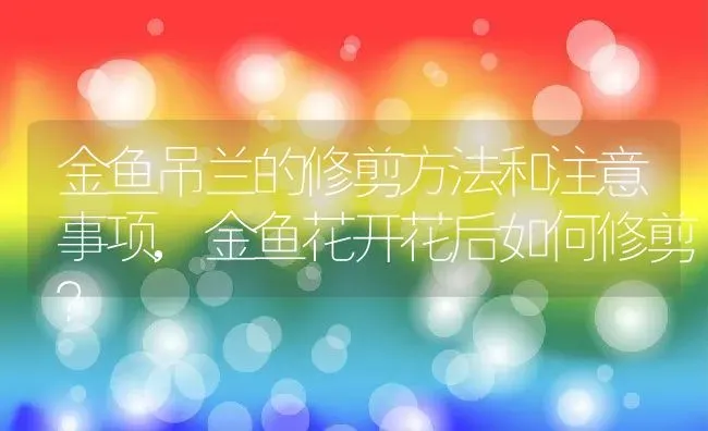 金鱼吊兰的修剪方法和注意事项,金鱼花开花后如何修剪？ | 养殖常见问题