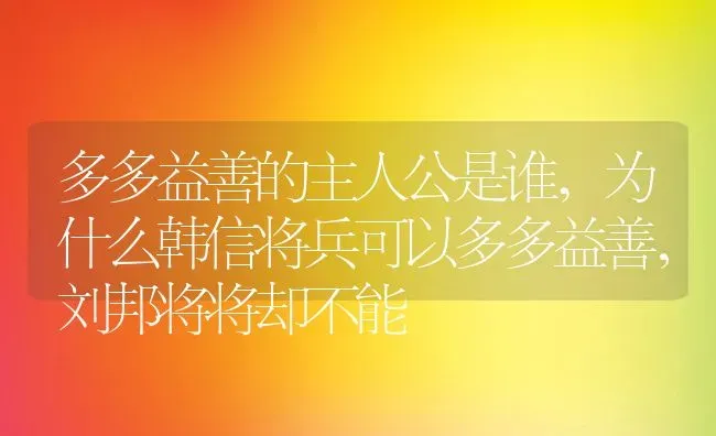 多多益善的主人公是谁,为什么韩信将兵可以多多益善，刘邦将将却不能 | 养殖常见问题
