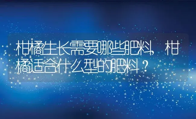 柑橘生长需要哪些肥料,柑橘适合什么型的肥料？ | 养殖常见问题