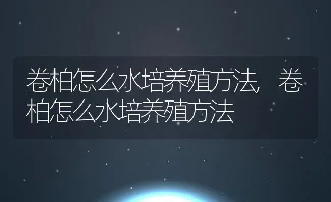 卷柏怎么水培养殖方法,卷柏怎么水培养殖方法 | 养殖常见问题