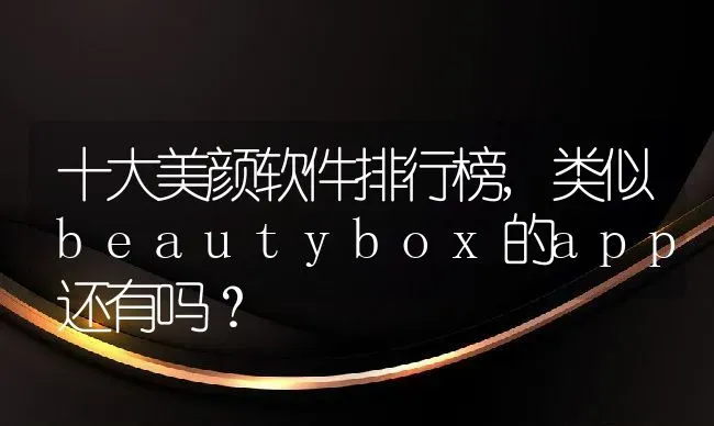 十大美颜软件排行榜,类似beautybox的app还有吗？ | 养殖常见问题