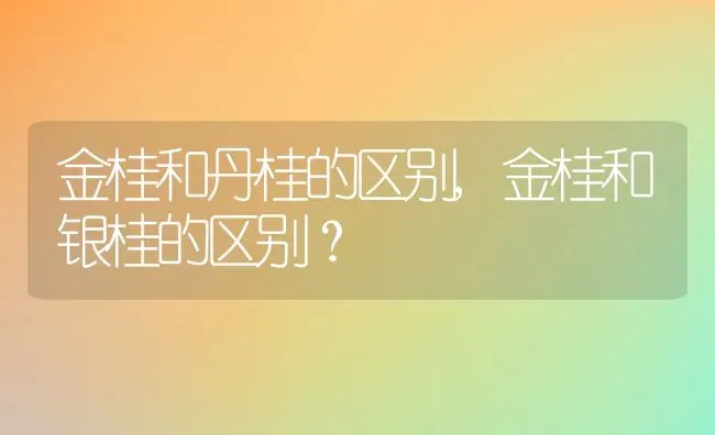 金桂和丹桂的区别,金桂和银桂的区别？ | 养殖常见问题