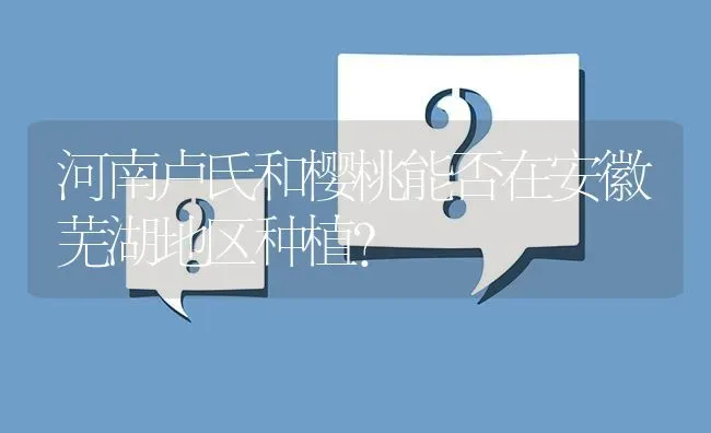 河南卢氏和樱桃能否在安徽芜湖地区种植? | 养殖问题解答