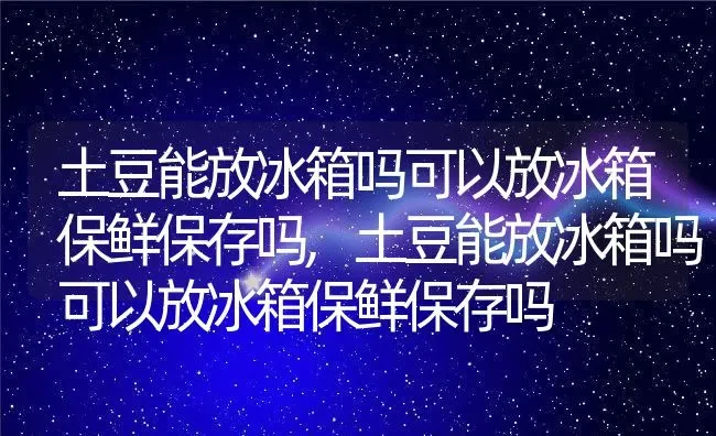 土豆能放冰箱吗可以放冰箱保鲜保存吗,土豆能放冰箱吗可以放冰箱保鲜保存吗 | 养殖常见问题