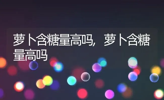 萝卜含糖量高吗,萝卜含糖量高吗 | 养殖常见问题