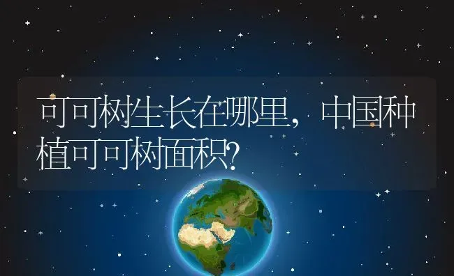 可可树生长在哪里,中国种植可可树面积？ | 养殖常见问题