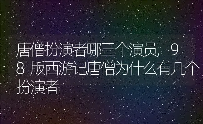 唐僧扮演者哪三个演员,98版西游记唐僧为什么有几个扮演者 | 养殖常见问题