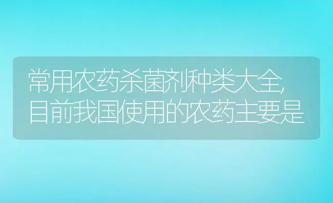 常用农药杀菌剂种类大全,目前我国使用的农药主要是 | 养殖常见问题