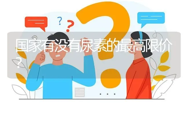 国家有没有尿素的最高限价? | 养殖问题解答