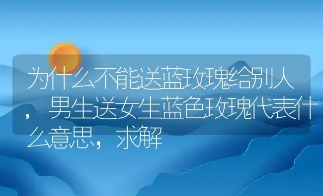 为什么不能送蓝玫瑰给别人,男生送女生蓝色玫瑰代表什么意思，求解 | 养殖常见问题