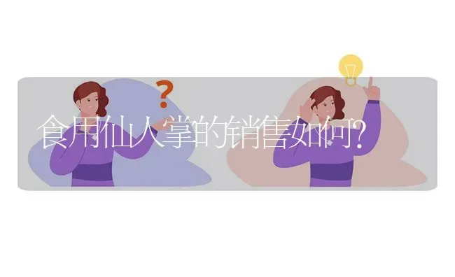 食用仙人掌的销售如何? | 养殖问题解答
