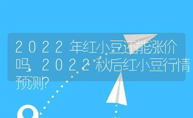 2022年红小豆还能涨价吗,2022秋后红小豆行情预测？ | 养殖常见问题