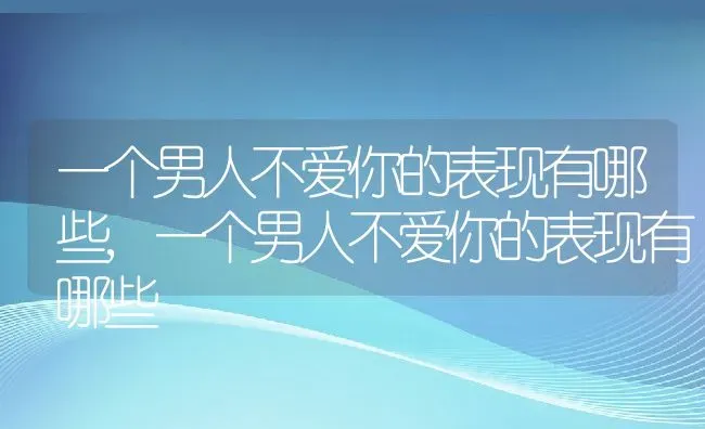 一个男人不爱你的表现有哪些,一个男人不爱你的表现有哪些 | 养殖常见问题