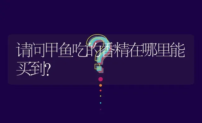 请问甲鱼吃的香精在哪里能买到? | 养殖问题解答