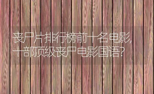 丧尸片排行榜前十名电影,十部顶级丧尸电影国语？ | 养殖常见问题