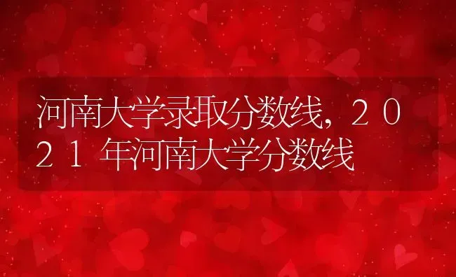 河南大学录取分数线,2021年河南大学分数线 | 养殖常见问题