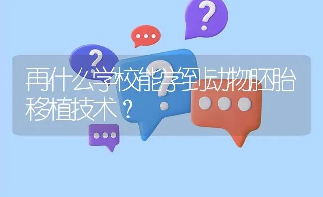 再什么学校能学到动物胚胎移植技术? | 养殖问题解答