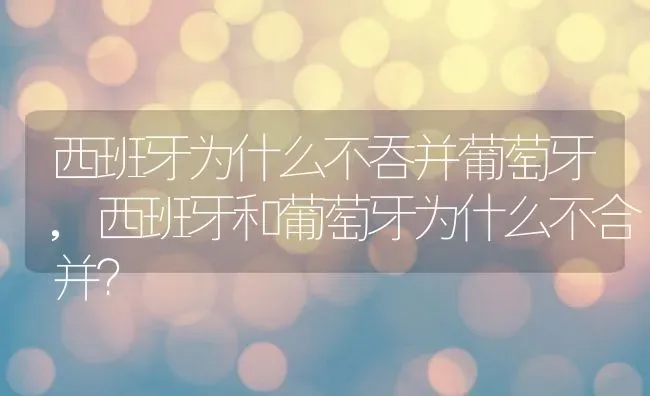 西班牙为什么不吞并葡萄牙,西班牙和葡萄牙为什么不合并？ | 养殖常见问题